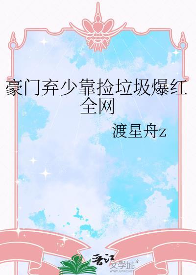 豪门弃少靠捡垃圾爆红全网渡星舟z