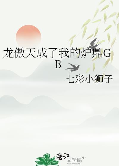 龙傲天成了我的炉鼎by七彩小狮子百度
