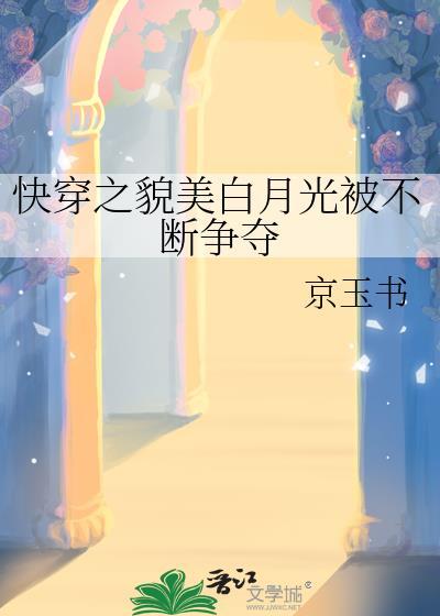 快穿之貌美白月光被不断争夺百度