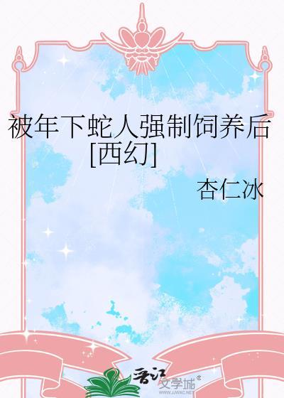 被年下蛇人强制饲养以后100