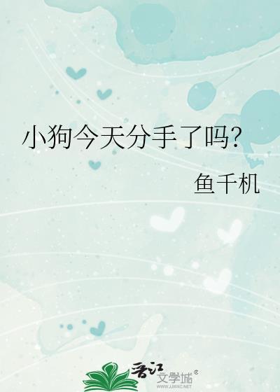 小狗今天分手了吗by鱼千机全文免费阅读
