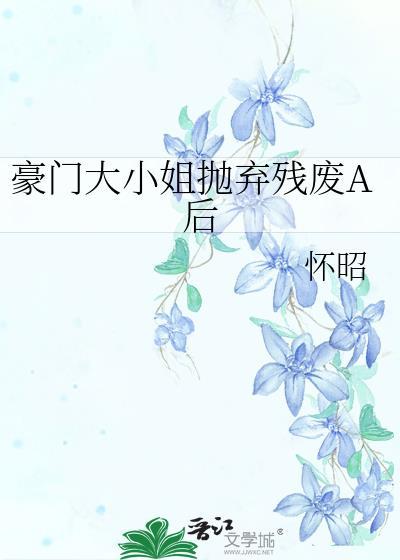 豪门大小姐抛弃残废A后 怀昭 笔趣阁
