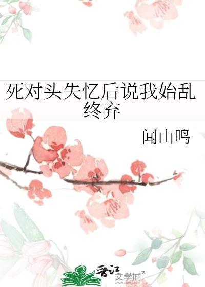 死对头失忆后说我始乱终弃免费阅读