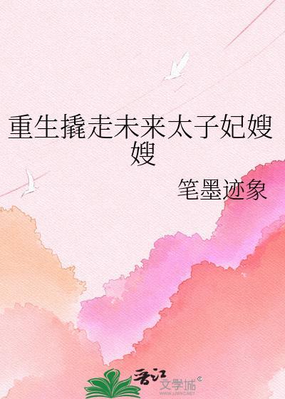 重生撬走渣兄的太子妃嫂嫂免费阅读