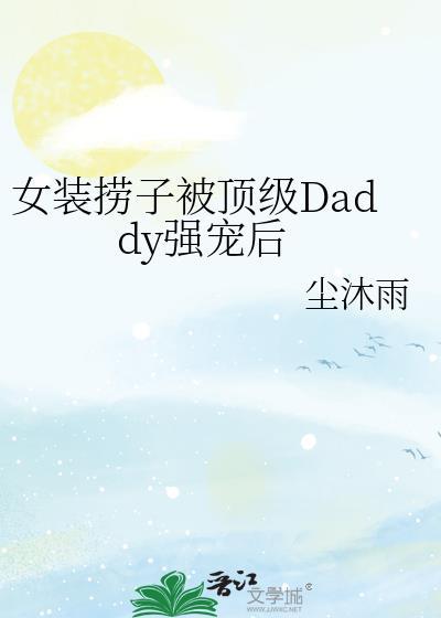 女装捞子被顶级daddy强宠后晋江