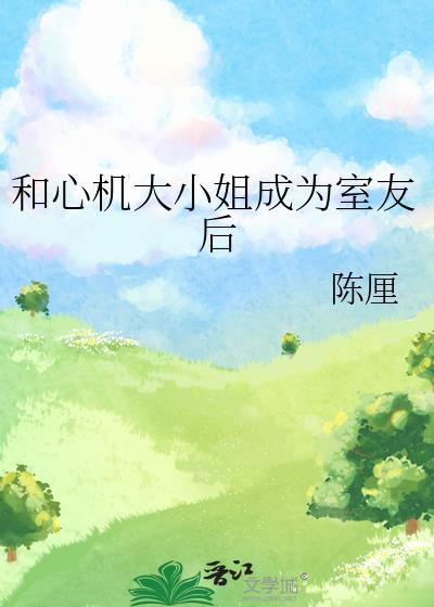 和心机大小姐成为室友后 陈厘免费阅读