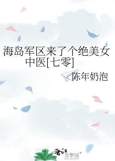 海岛军区来了个绝美女中医七零陈年奶泡
