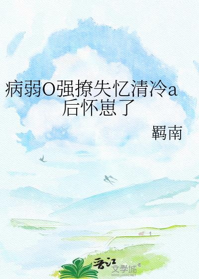 病弱O强撩失忆清冷A后怀崽了glTXT