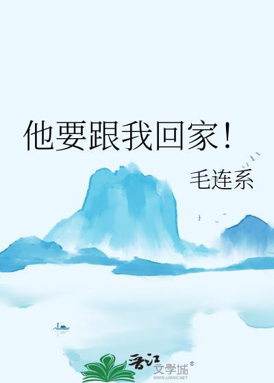 他要跟我回家! 作者毛连txt